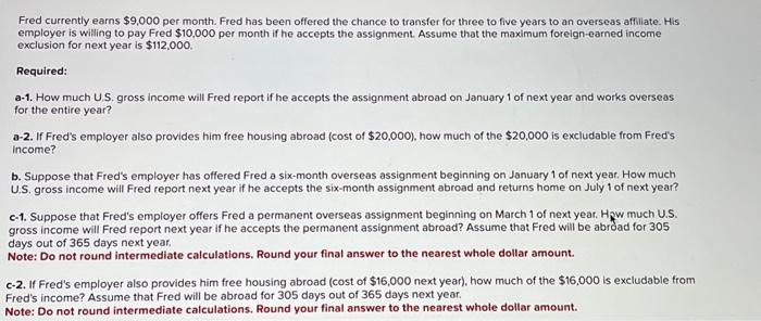 Fred currently earns \( \$ 9,000 \) per month. Fred has been offered the chance to transfer for three to five years to an ove