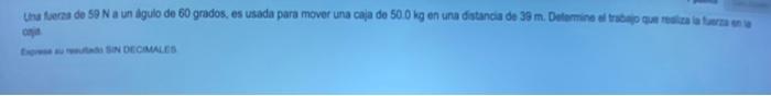 tha Seras de \( 59 \mathrm{~N} \) a un igulo de 60 grados, es usada para mover una caja de \( 50.0 \mathrm{~kg} \) en una dat