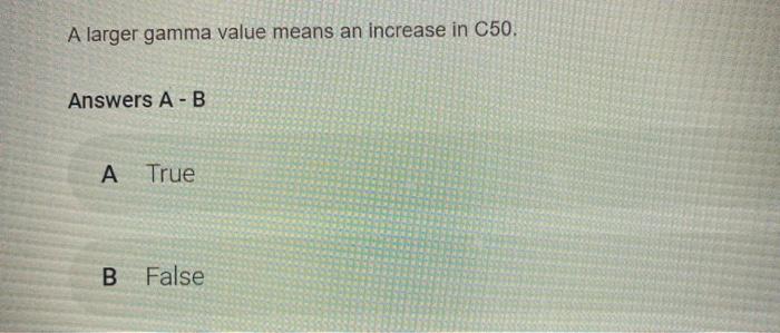 A larger gamma value means an increase in C50. Answers A-B A True B False