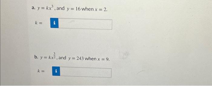 a. \( y=k x^{3} \), and \( y=16 \) when \( x=2 \). \[ k= \] b. \( y=k x^{\frac{3}{2}} \), and \( y=243 \) when \( x=9 \). \[