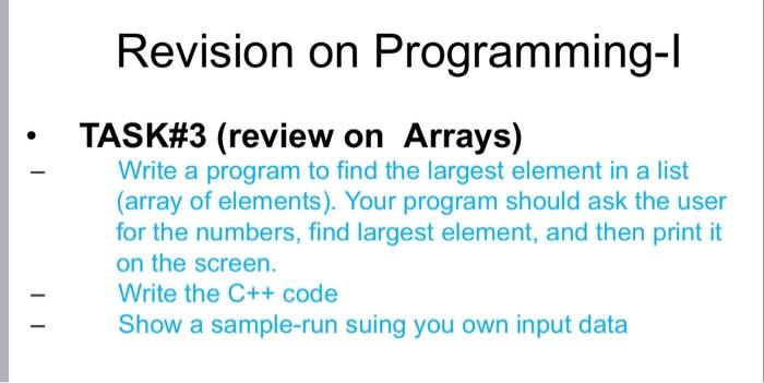 Revision on Programming-I
- TASK\#3 (review on Arrays)
- Write a program to find the largest element in a list (array of elem