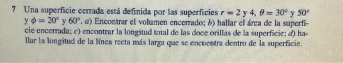 Una superficie cerrada está definida por las superficies \( r=2 \) y \( 4, \theta=30^{\circ} \) y \( 50^{\circ} \) y \( \phi=