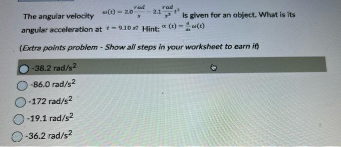 The angular velocity \( \omega(t)=2.0 \frac{\mathrm{rad}}{\mathrm{s}}-2.1 \frac{\mathrm{rad}}{\mathrm{s}^{3}} t^{3} \) is giv
