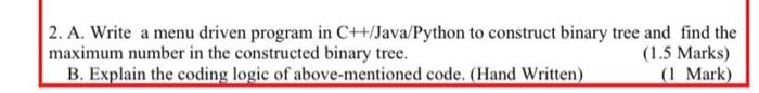 2. A. Write a menu driven program in C++/Java/Python to construct binary tree and find the
maximum number in the constructed 