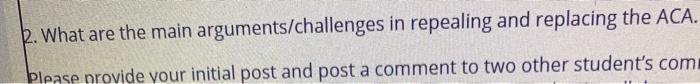 2. What are the main arguments/challenges in repealing and replacing the ACA. Please provide your initial post and post a com