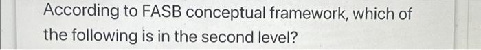 According to FASB conceptual framework, which of the | Chegg.com