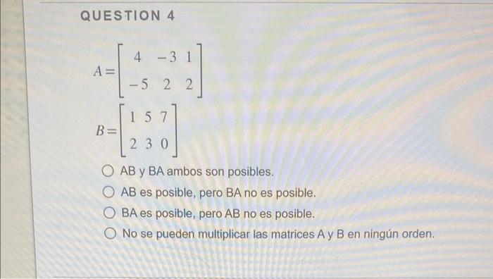 QUESTION 4 \[ \begin{array}{l} A=\left[\begin{array}{ccc} 4 & -3 & 1 \\ -5 & 2 & 2 \end{array}\right] \\ B=\left[\begin{array