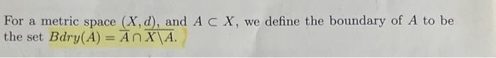 For a metric space \( (X, d) \), and \( A \subset X \), we define the boundary of \( A \) to be the set \( B d r y(A)=\bar{A}