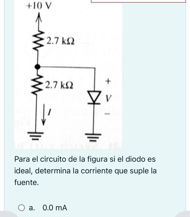 Para el circuito de la figura si el diodo es ideal, determina la corriente que suple la fuente. a. \( \quad 0.0 \mathrm{~mA}