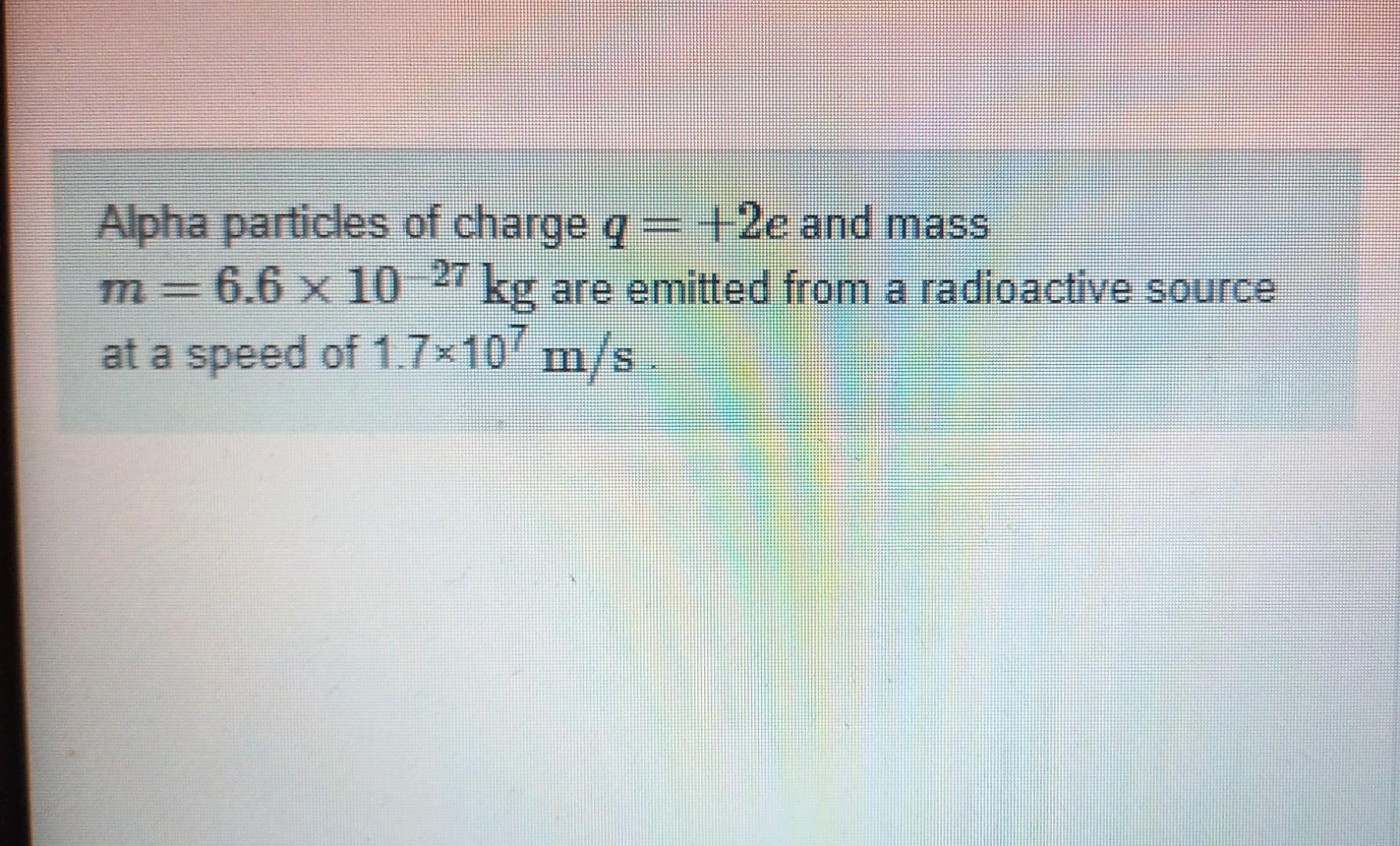 Solved Alpha particles of charge q=+2e and mass m=6.6×10−27 | Chegg.com