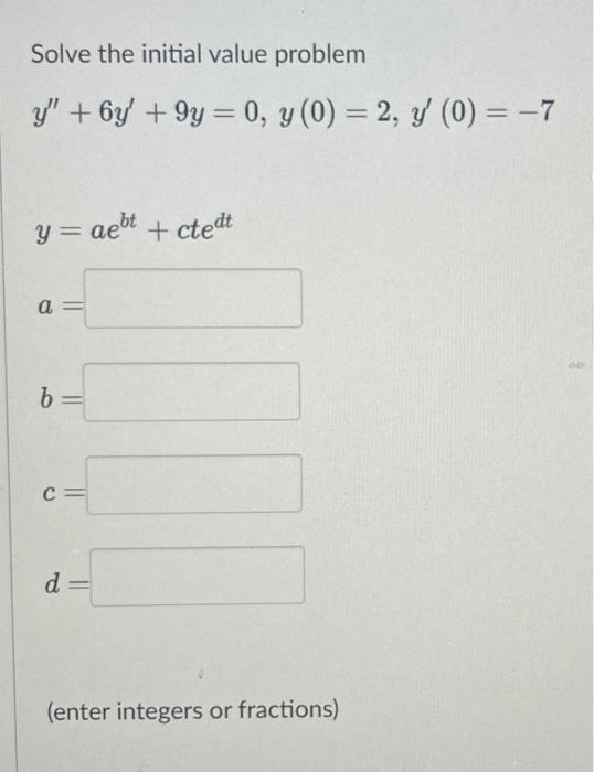 Solve the initial value problem y + 6y +9y = 0, y (0) = 2, y (0) = -7 y = aebt + ctedt a 11 b C= d= (enter integers or frac