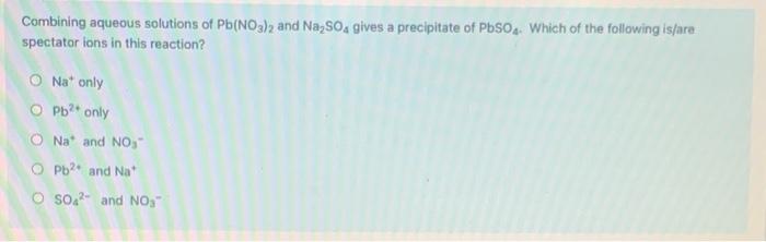 Combining aqueous solutions of Pb(NO3)2 and Na?SO4 gives a precipitate of PbSO4. Which of the following is/are
spectator ions