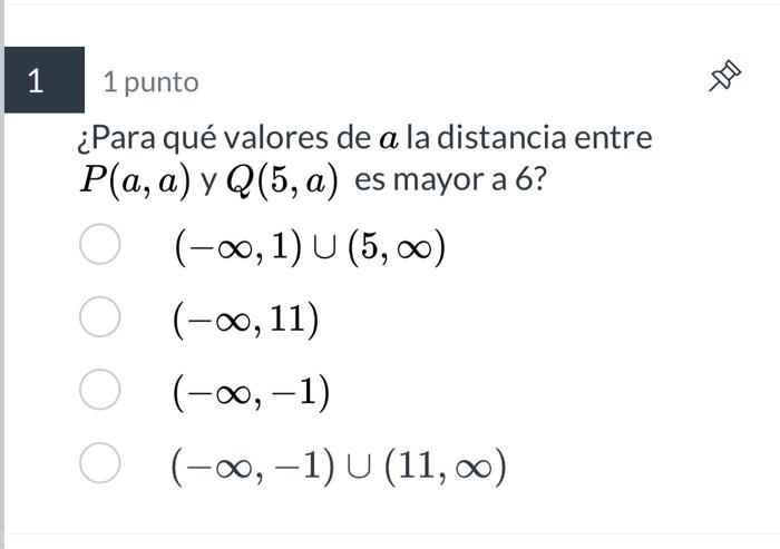 1 punto ¿Para qué valores de \( a \) la distancia entre \( P(a, a) \) y \( Q(5, a) \) es mayor a 6? \[ \begin{array}{l} (-\in