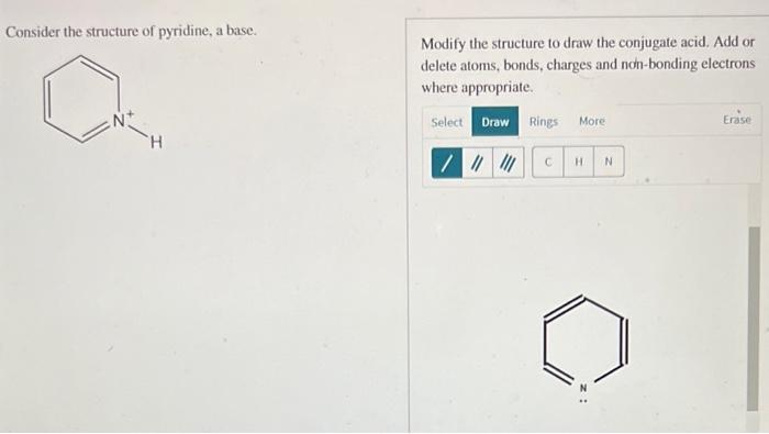 Consider the structure of pyridine, a base.
Modify the structure to draw the conjugate acid. Add or delete atoms, bonds, char