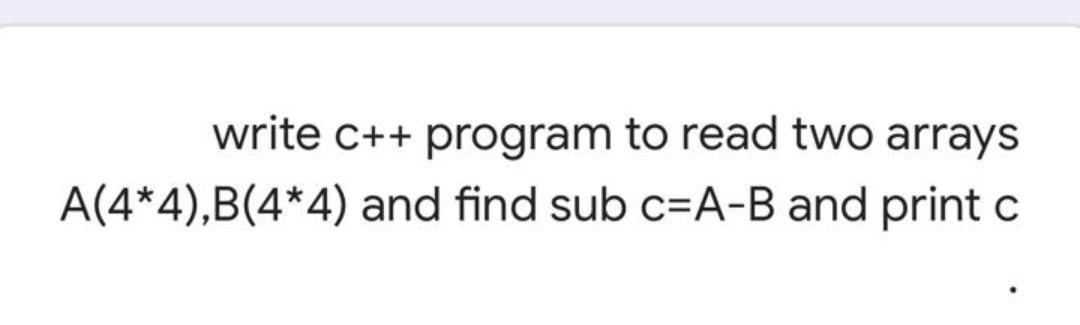Solved write C++ program to read two arrays A(4*4),B(4*4) | Chegg.com