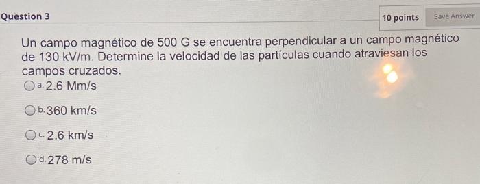 Question 3 10 points Save Answer Un campo magnético de 500 G se encuentra perpendicular a un campo magnético de 130 kV/m. Det