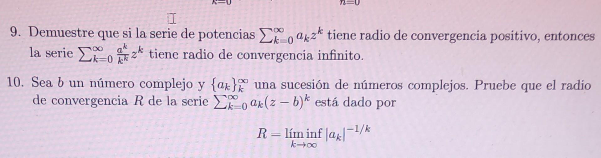 9. Demuestre que si la serie de potencias \( \sum_{k=0}^{\infty} a_{k} z^{k} \) tiene radio de convergencia positivo, entonce