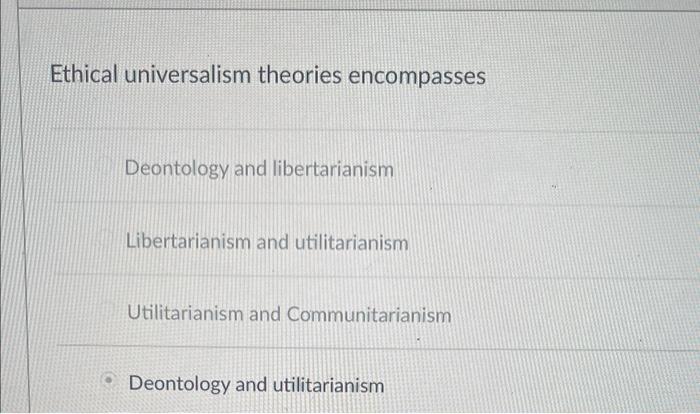 Ethical universalism theories encompasses
Deontology and libertarianism
Libertarianism and utilitarianism
Utilitarianism and 