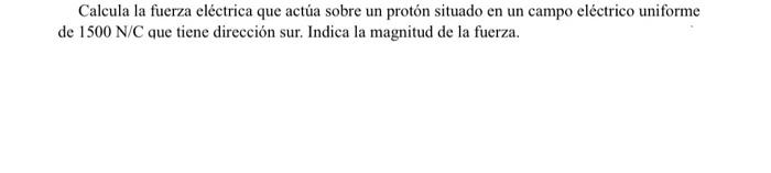 Calcula la fuerza eléctrica que actúa sobre un protón situado en un campo eléctrico uniforme de \( 1500 \mathrm{~N} / \mathrm