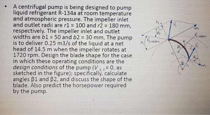 A centrifugal pump is being designed to pump liquid refrigerant r-134a at room temperature and atmospheric pressure. the impe