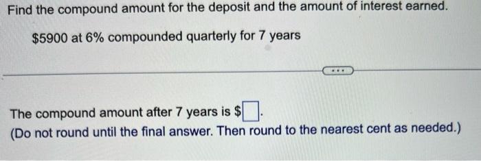 Find the compound amount for the deposit and the amount of interest earned.
\( \$ 5900 \) at \( 6 \% \) compounded quarterly 