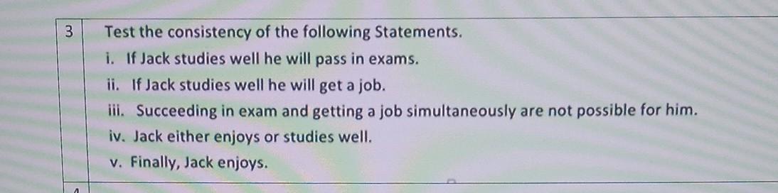 \( 3 \quad \) Test the consistency of the following Statements.
i. If Jack studies well he will pass in exams.
ii. If Jack st