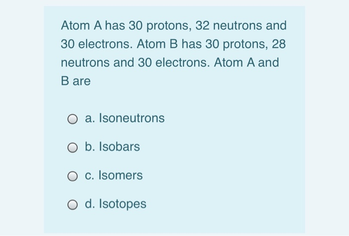 Solved Atom A has 30 protons, 32 neutrons and 30 electrons. | Chegg.com