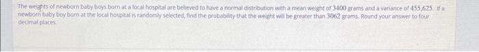 The weights of newborn boby boys born at a local hospital are beweved to have a normal distribution with a mean weight of 340