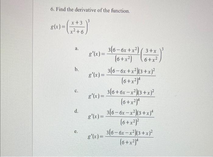 6. Find the derivative of the function. \[ g(x)=\left(\frac{x+3}{x^{2}+6}\right)^{3} \] a. \( \quad g^{\prime}(x)=\frac{3\lef