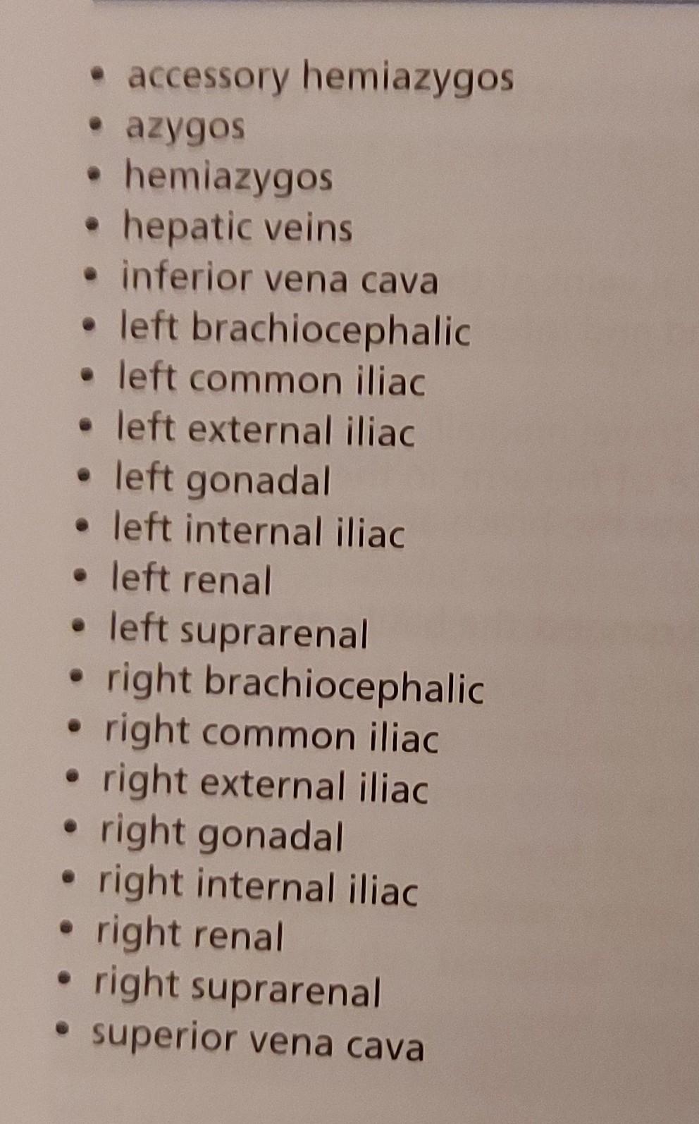 - accessory hemiazygos - azygos - hemiazygos - hepatic veins - inferior vena cava - left brachiocephalic - left common iliac