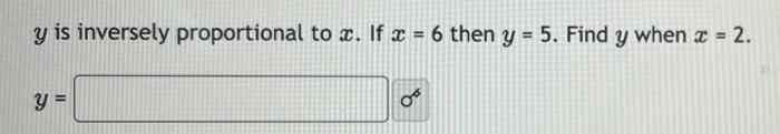 y is inversely proportional to x. If x = 6 then y = 5. Find y when x = 2. y = OF