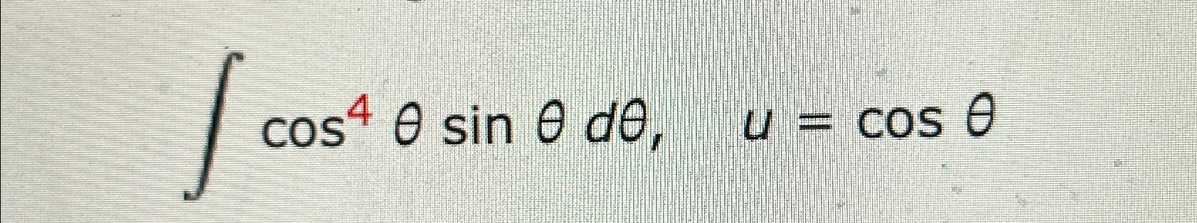Solved ∫﻿﻿cos4θsinθdθ,u=cosθ | Chegg.com