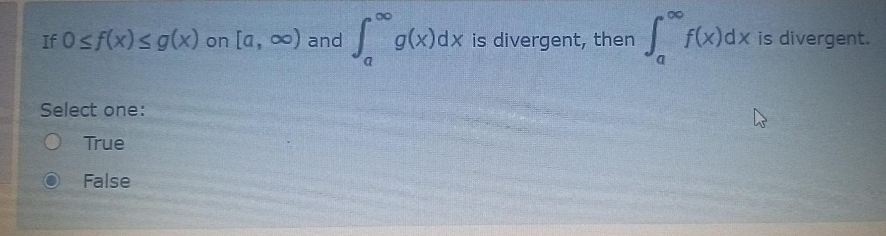 If O sf(x) g(x) on [a, o) and Sºg()dx is divergent, then SF()dx is divergent Select one: True False