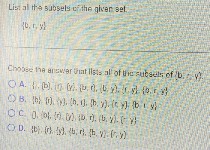 List all the subsets of the given set. {b, r, y} Choose the answer that lists all of the subsets of {b, r, y}. OA. . {b}, {r}