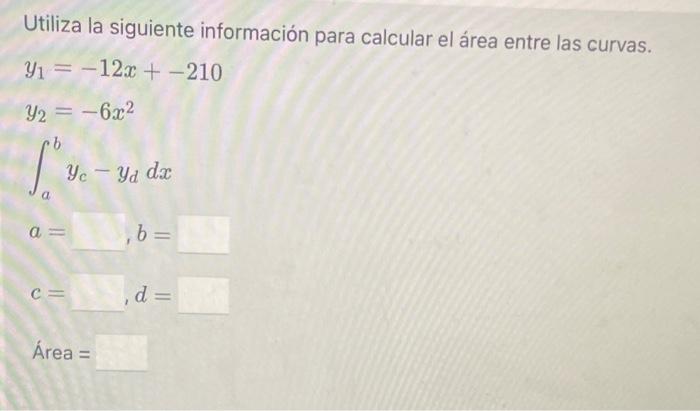 Utiliza la siguiente información para calcular el área entre las curvas. \[ \begin{array}{l} y_{1}=-12 x+-210 \\ y_{2}=-6 x^{