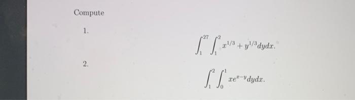 Compute \( 1 . \) \[ \int_{1}^{27} \int_{1}^{2} x^{1 / 3}+y^{1 / 3} d y d x \] \( 2 . \) \[ \int_{1}^{2} \int_{0}^{1} x e^{x-