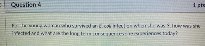 Question 4 1 pts For the young woman who survived an E. coli infection when she was 3, how was she infected and what are the