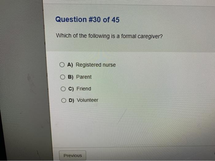 Question #30 of 45 Which of the following is a formal caregiver? O A) Registered nurse OB) Parent C) Friend D) Volunteer Prev