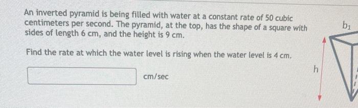 An inverted pyramid is being filled with water at a constant rate of 50 cubic centimeters per second. The pyramid, at the top