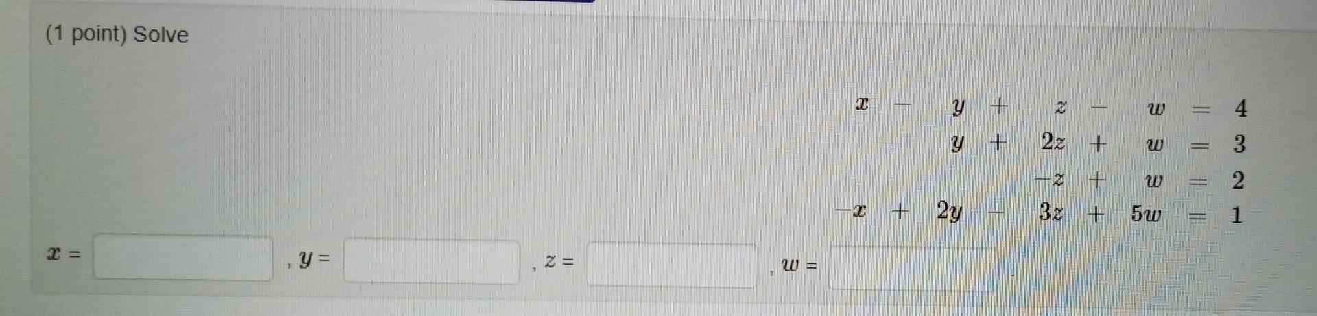 (1 point) Solve \[ \begin{array}{l} x-y+z-w=4 \\ y+2 z+w=3 \\ -z+w=2 \\ -x+2 y-3 z+5 w=1 \\ x= \\ y= \\ z=, w= \\ \end{array}