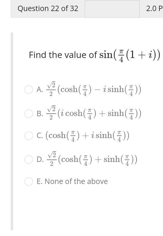 Find the value of \( \sin \left(\frac{\pi}{4}(1+i)\right) \)
A. \( \frac{\sqrt{2}}{2}\left(\cosh \left(\frac{\pi}{4}\right)-i