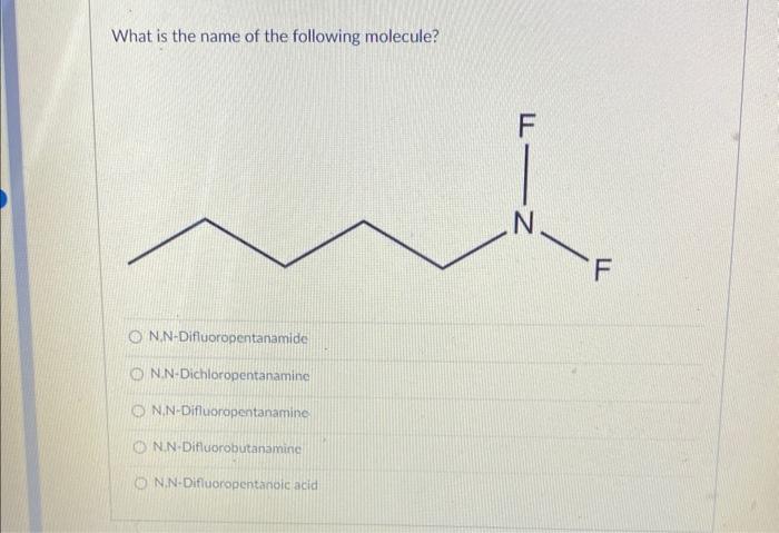 What is the name of the following molecule?
N.N-Difluoropentanamide
N.N-Dichloropentanamine
N.N-Difluoropentanamine
N.N-Diflu