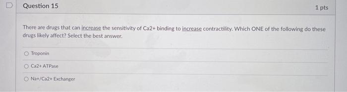 Question 15 1 pts There are drugs that can increase the sensitivity of Ca2+ binding to increase contractility. Which ONE of t