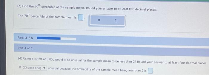 (c) Find the \( 70^{\text {th }} \) percentile of the sample mean. Round your answer to at least two decimal places.
The \( 7
