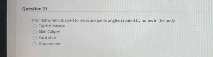 Question 21 This instrument is used to measure joints angles created by bones in the body. Tape measure Skin Caliper Yard sti