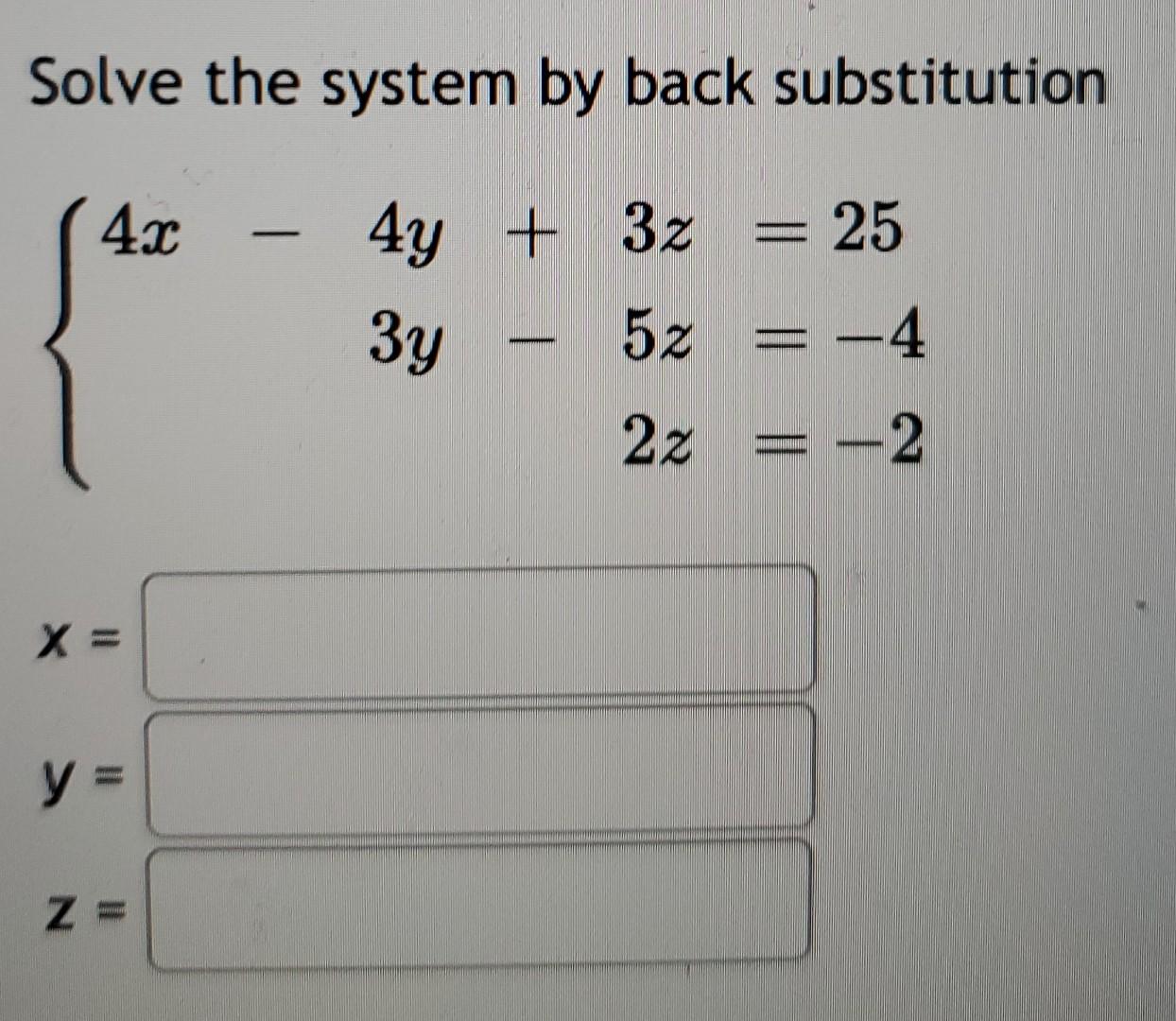 Solve the system by back substitution
\[
\left\{\begin{aligned}
4 x-4 y+3 z & =25 \\
3 y-5 z & =-4 \\
2 z & =-2
\end{aligned}
