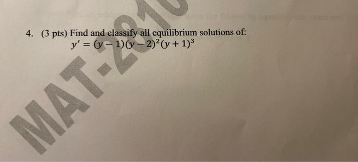 MAT-2 4. (3 pts) Find and classify all equilibrium solutions of: y = (y-1)(y-2)²(y + 1)³