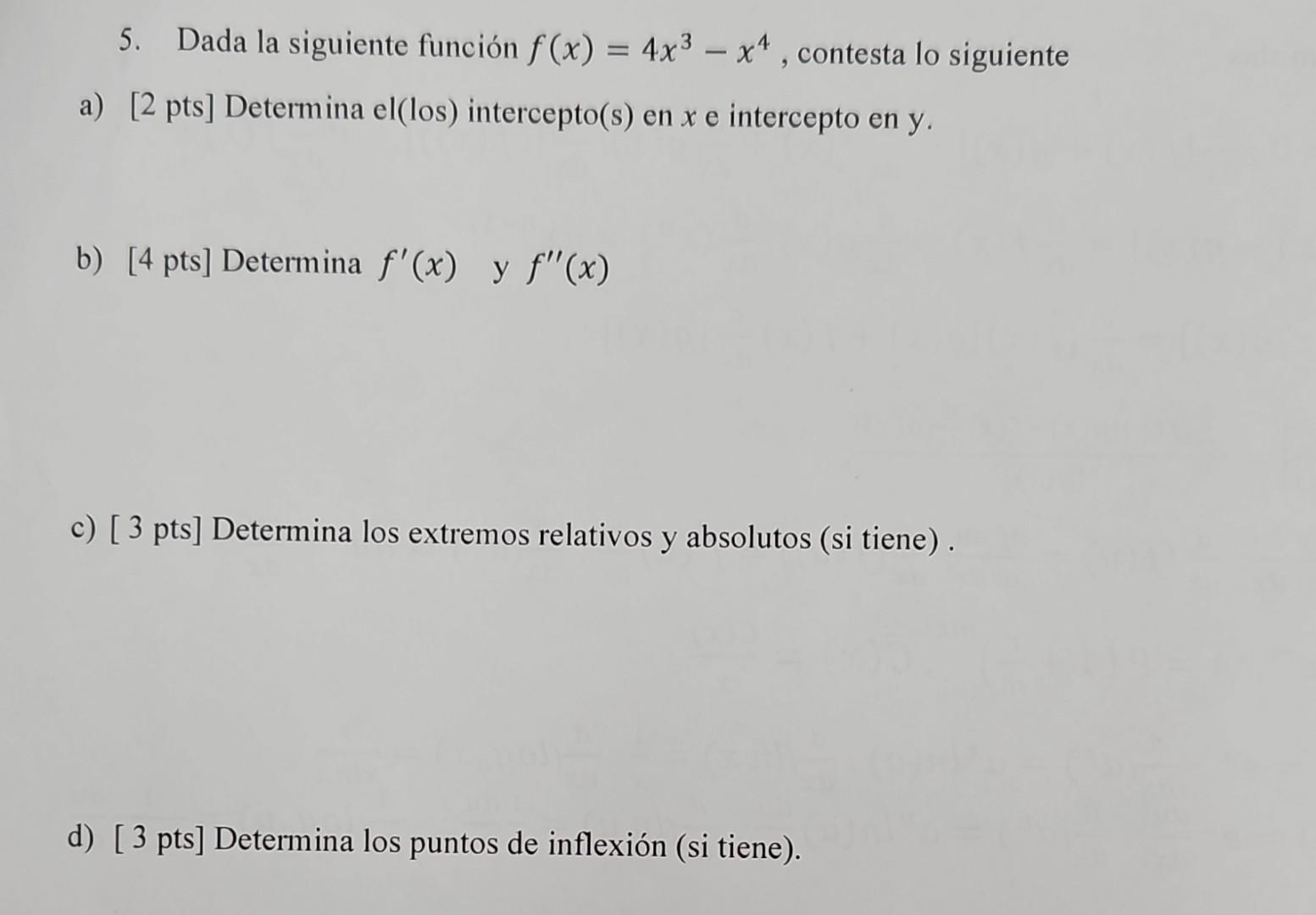 5. Dada la siguiente función \( f(x)=4 x^{3}-x^{4} \), contesta lo siguient a) [2 pts] Determina el(los) intercepto(s) en \(