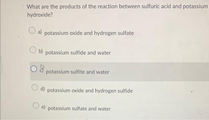 What are the products of the reaction between sulfuric acid and potassium hydroxide?
a) potassium oxide and hydrogen sulfate
