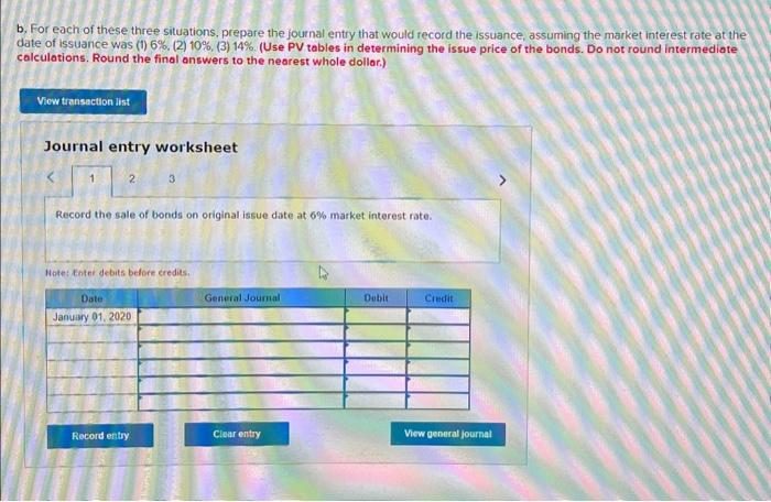 b. For each of these three situations, prepare the journal entry that would record the issuance, assuming the market interest